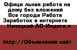 Официaльная работа на дому,без вложений - Все города Работа » Заработок в интернете   . Ненецкий АО,Индига п.